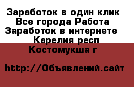 Заработок в один клик - Все города Работа » Заработок в интернете   . Карелия респ.,Костомукша г.